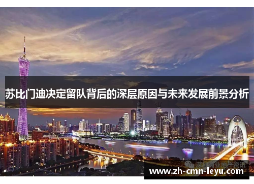 苏比门迪决定留队背后的深层原因与未来发展前景分析