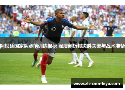 阿根廷国家队赛前训练揭秘 深度剖析其决胜关键与战术准备