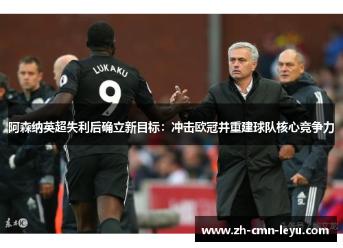 阿森纳英超失利后确立新目标：冲击欧冠并重建球队核心竞争力
