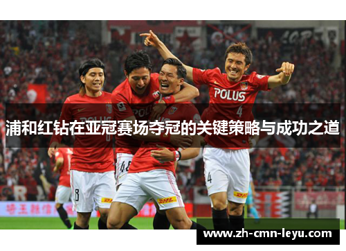 浦和红钻在亚冠赛场夺冠的关键策略与成功之道