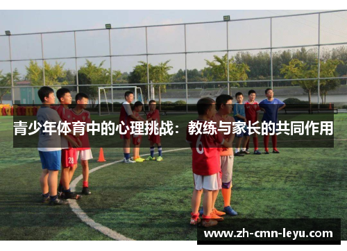 青少年体育中的心理挑战:教练与家长的共同作用 青少年体育中的心理挑战:教练与家长的共同作用