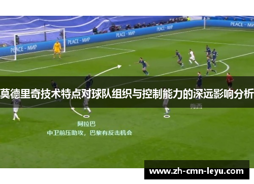 莫德里奇技术特点对球队组织与控制能力的深远影响分析