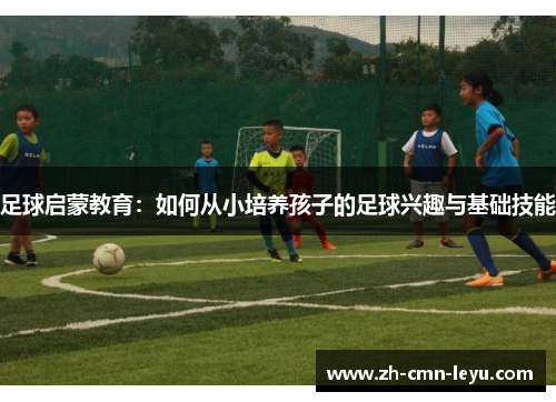 足球启蒙教育：如何从小培养孩子的足球兴趣与基础技能