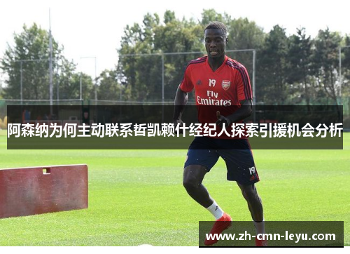 阿森纳为何主动联系哲凯赖什经纪人探索引援机会分析