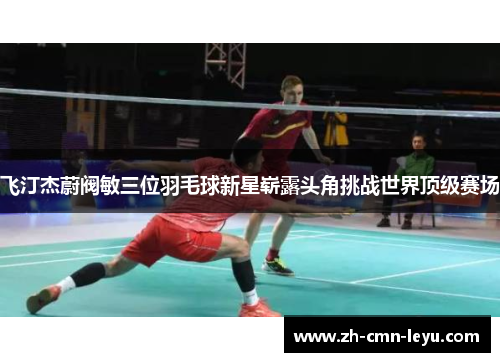 飞汀杰蔚阀敏三位羽毛球新星崭露头角挑战世界顶级赛场