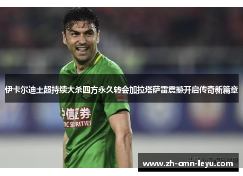 伊卡尔迪土超持续大杀四方永久转会加拉塔萨雷震撼开启传奇新篇章