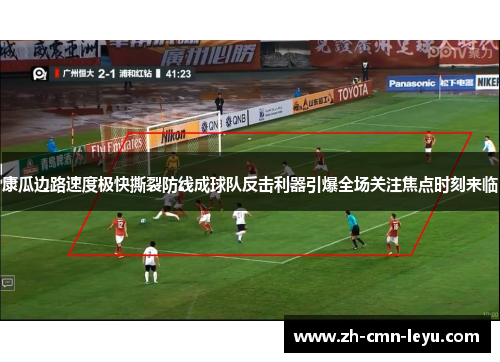 康瓜边路速度极快撕裂防线成球队反击利器引爆全场关注焦点时刻来临