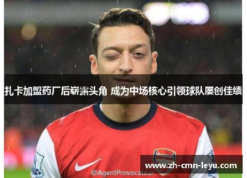 扎卡加盟药厂后崭露头角 成为中场核心引领球队屡创佳绩
