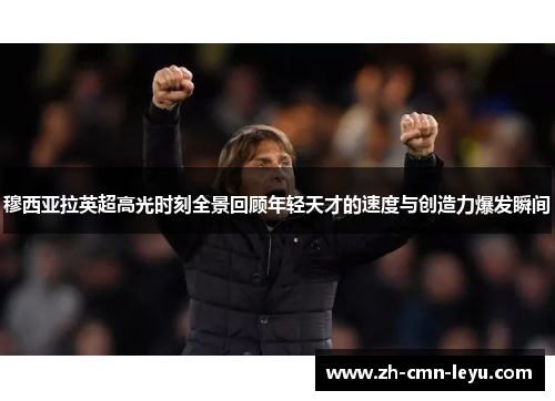 穆西亚拉英超高光时刻全景回顾年轻天才的速度与创造力爆发瞬间