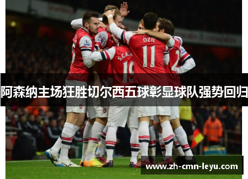 阿森纳主场狂胜切尔西五球彰显球队强势回归