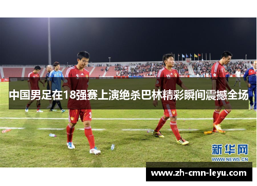 中国男足在18强赛上演绝杀巴林精彩瞬间震撼全场