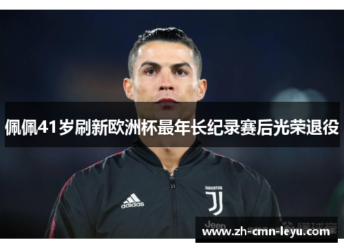佩佩41岁刷新欧洲杯最年长纪录赛后光荣退役