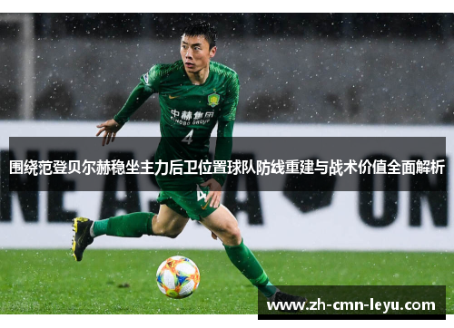 围绕范登贝尔赫稳坐主力后卫位置球队防线重建与战术价值全面解析