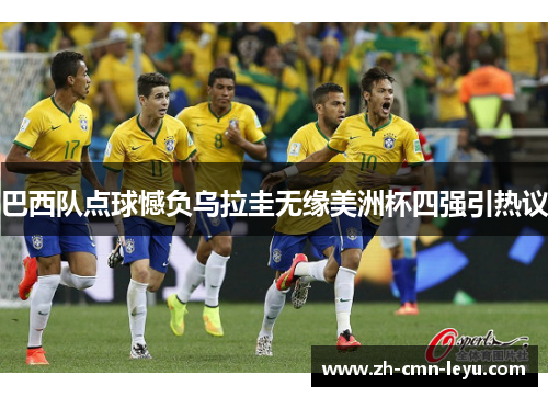 巴西队点球憾负乌拉圭无缘美洲杯四强引热议