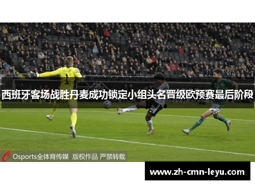 西班牙客场战胜丹麦成功锁定小组头名晋级欧预赛最后阶段